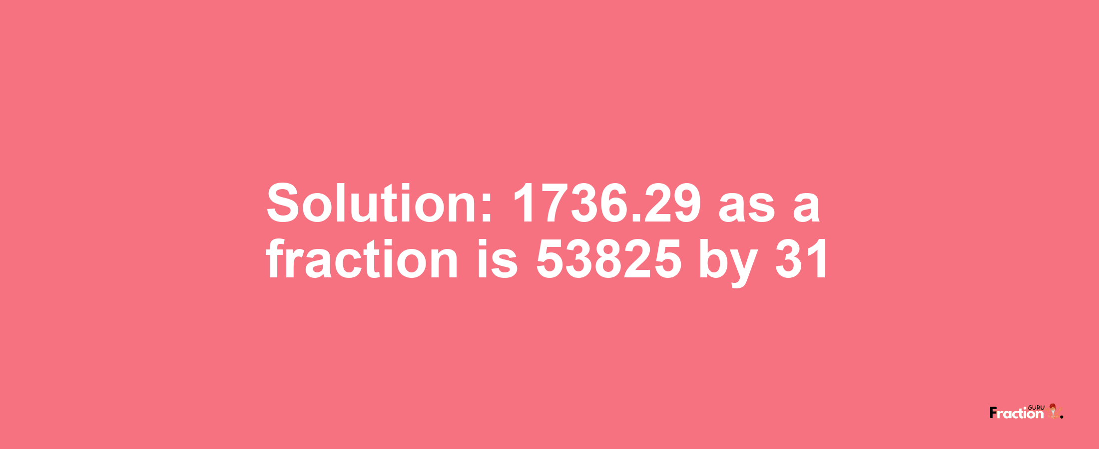 Solution:1736.29 as a fraction is 53825/31